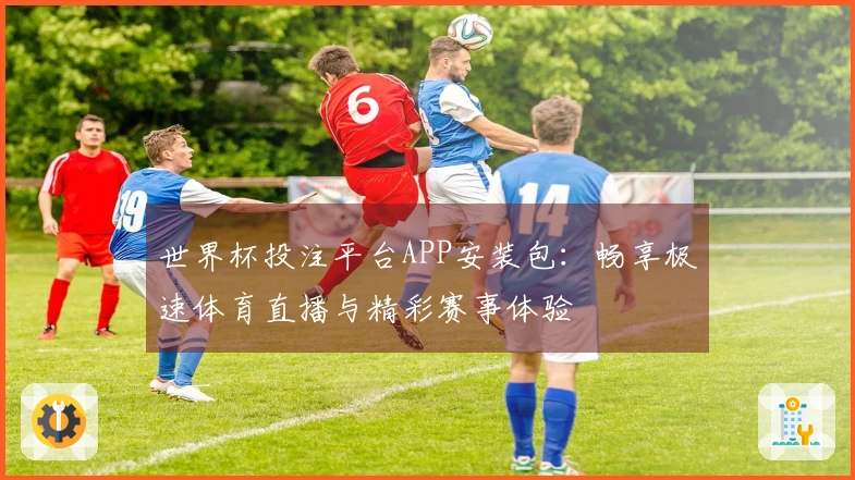 世界杯投注平台APP安装包:畅享极速体育直播与精彩赛事体验