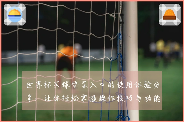 世界杯买球登录入口的使用体验分享，让你轻松掌握操作技巧与功能优势
