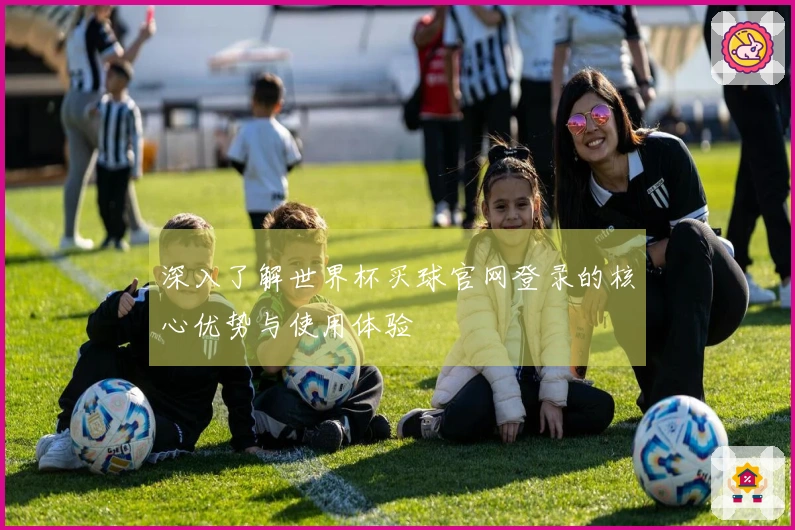 深入了解世界杯买球官网登录的核心优势与使用体验