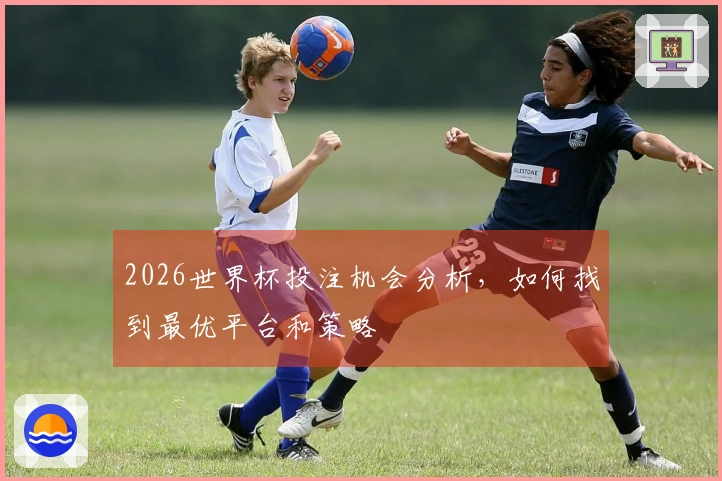 2026世界杯投注机会分析，如何找到最优平台和策略