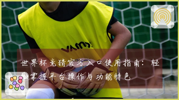 世界杯竞猜官方入口使用指南：轻松掌握平台操作与功能特色