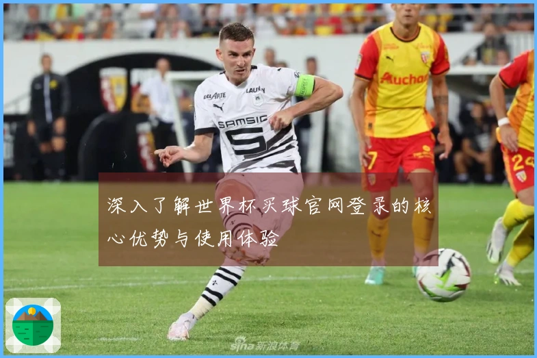 深入了解世界杯买球官网登录的核心优势与使用体验