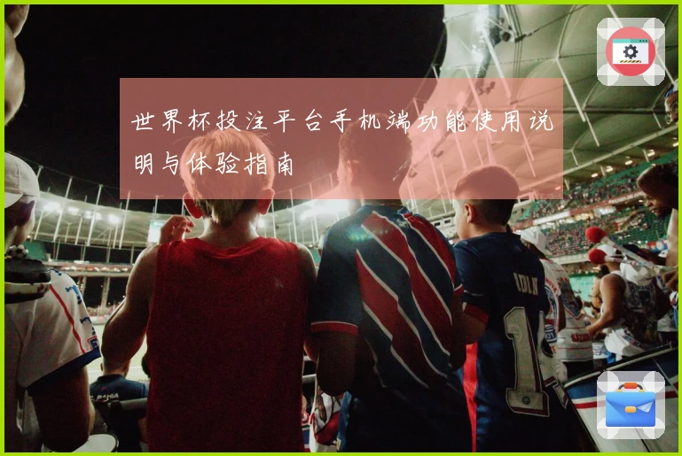 世界杯投注平台手机端功能使用说明与体验指南