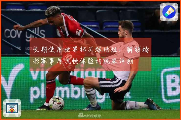 长期使用世界杯买球地址，解锁精彩赛事与流畅体验的玩家评测