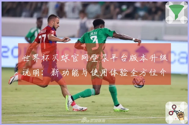世界杯买球官网登录平台版本升级说明：新功能与使用体验全方位介绍