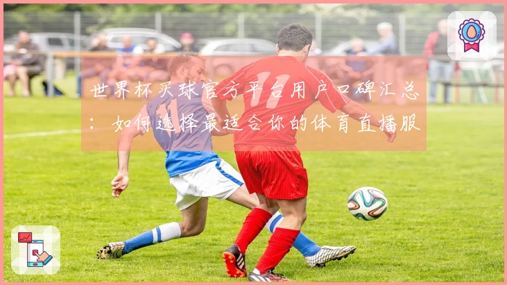世界杯买球官方平台用户口碑汇总：如何选择最适合你的体育直播服务