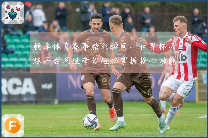 畅享体育赛事精彩瞬间，世界杯买球平台网址带你轻松掌握核心功能体验