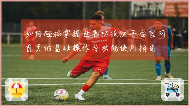 如何轻松掌握世界杯投注平台官网首页的基础操作与功能使用指南