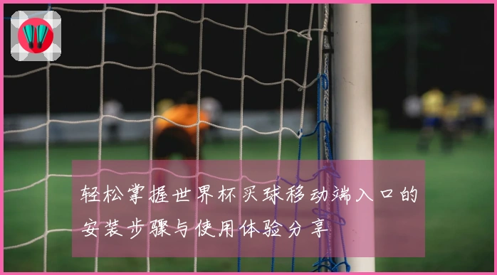 轻松掌握世界杯买球移动端入口的安装步骤与使用体验分享