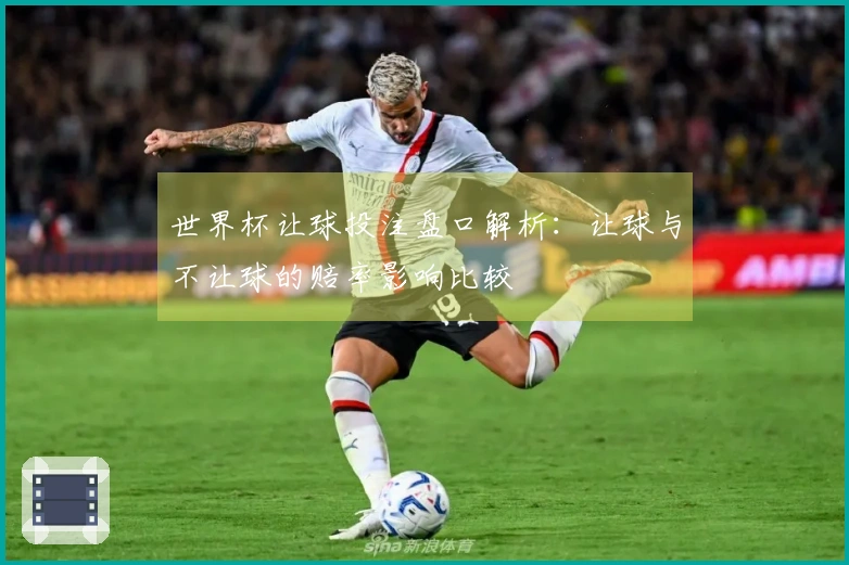 世界杯让球投注盘口解析：让球与不让球的赔率影响比较