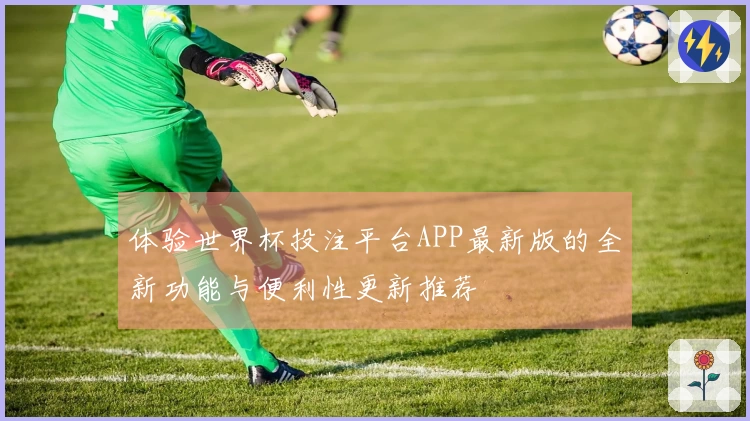 体验世界杯投注平台APP最新版的全新功能与便利性更新推荐