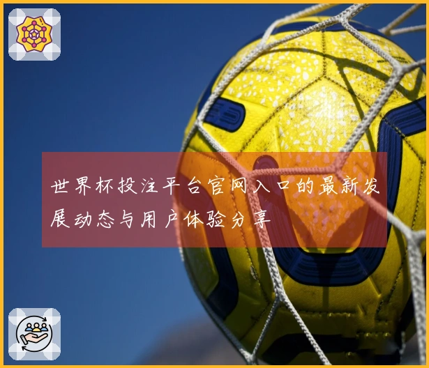 世界杯投注平台官网入口的最新发展动态与用户体验分享