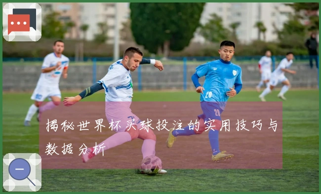 揭秘世界杯买球投注的实用技巧与数据分析