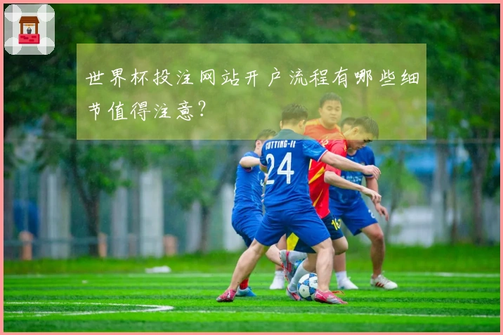 世界杯投注网站开户流程有哪些细节值得注意？