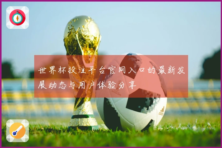 世界杯投注平台官网入口的最新发展动态与用户体验分享