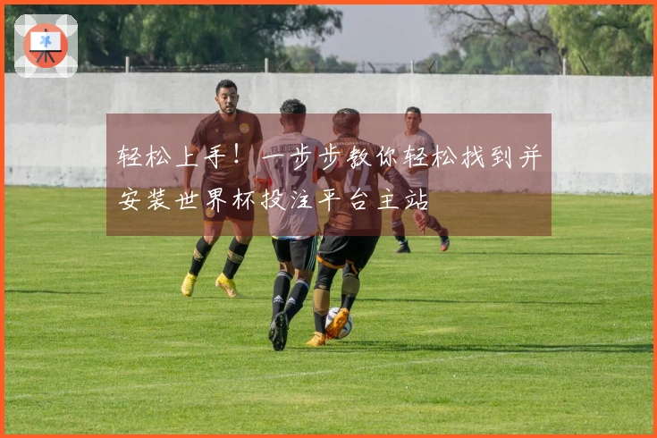轻松上手！一步步教你轻松找到并安装世界杯投注平台主站