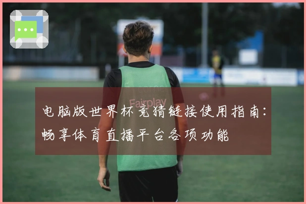 电脑版世界杯竞猜链接使用指南：畅享体育直播平台各项功能