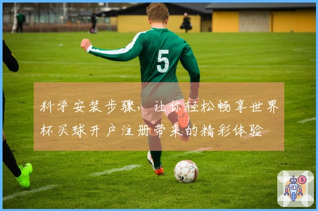 科学安装步骤，让你轻松畅享世界杯买球开户注册带来的精彩体验