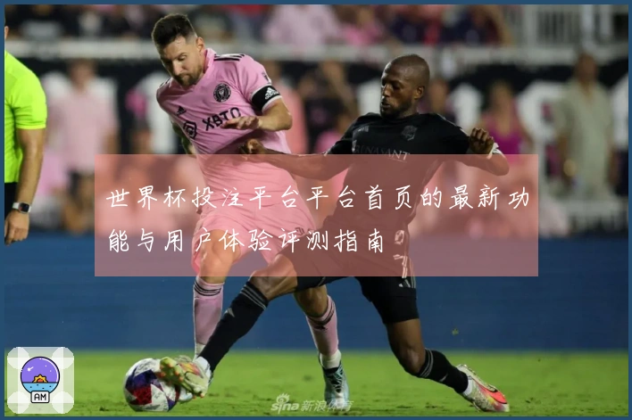世界杯投注平台平台首页的最新功能与用户体验评测指南