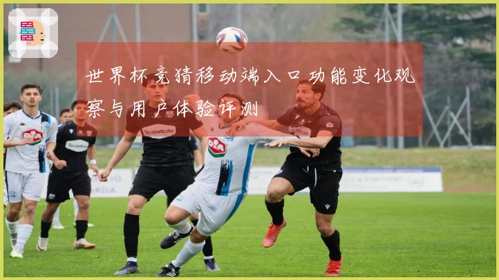 世界杯竞猜移动端入口功能变化观察与用户体验评测