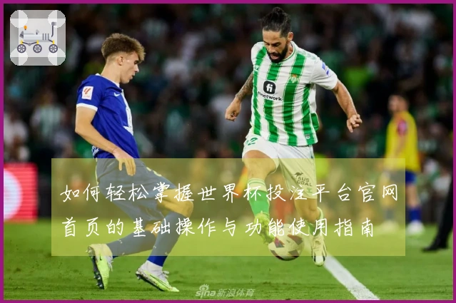如何轻松掌握世界杯投注平台官网首页的基础操作与功能使用指南