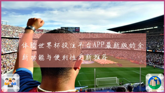 体验世界杯投注平台APP最新版的全新功能与便利性更新推荐
