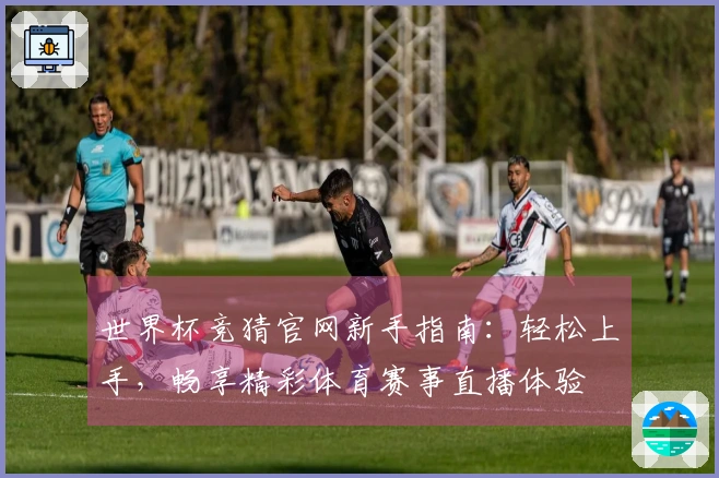 世界杯竞猜官网新手指南：轻松上手，畅享精彩体育赛事直播体验