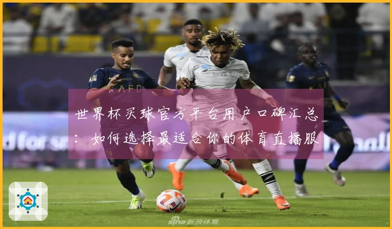 世界杯买球官方平台用户口碑汇总：如何选择最适合你的体育直播服务