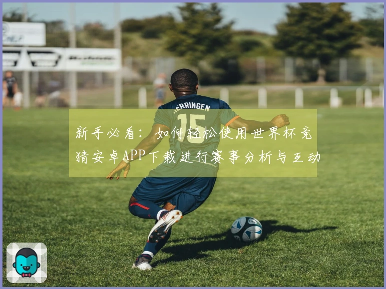 新手必看：如何轻松使用世界杯竞猜安卓APP下载进行赛事分析与互动