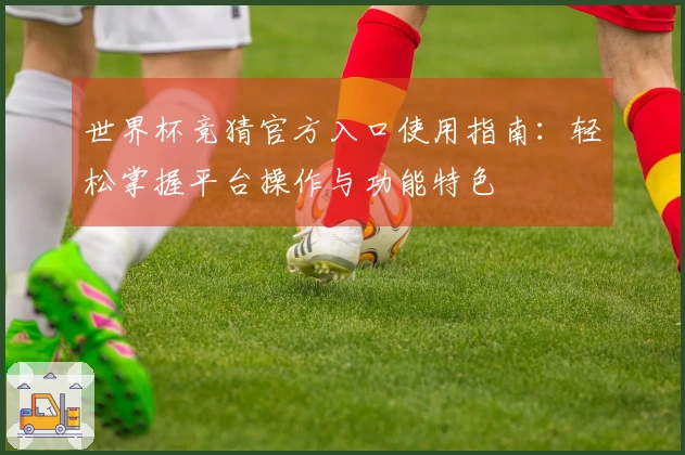 世界杯竞猜官方入口使用指南：轻松掌握平台操作与功能特色