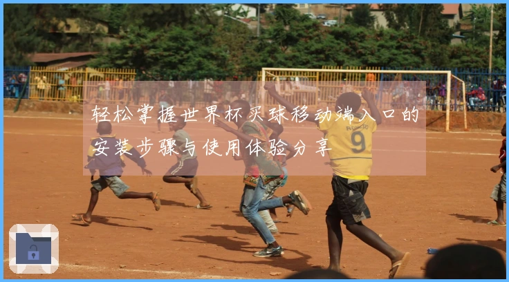 轻松掌握世界杯买球移动端入口的安装步骤与使用体验分享