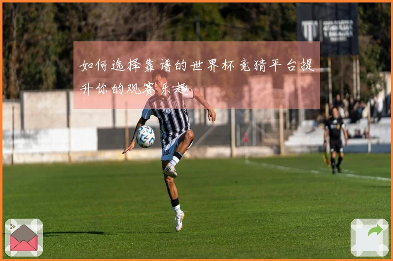 如何选择靠谱的世界杯竞猜平台提升你的观赛乐趣