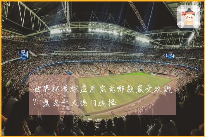 世界杯滚球应用究竟哪款最受欢迎？盘点十大热门选择
